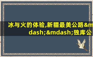 冰与火的体验,新疆最美公路——独库公路