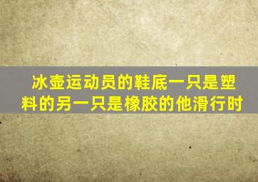 冰壶运动员的鞋底一只是塑料的另一只是橡胶的他滑行时