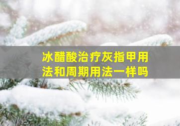 冰醋酸治疗灰指甲用法和周期用法一样吗