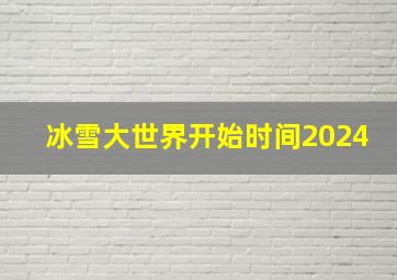 冰雪大世界开始时间2024