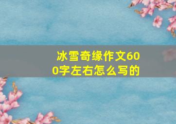 冰雪奇缘作文600字左右怎么写的