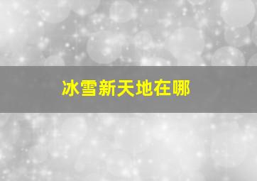 冰雪新天地在哪