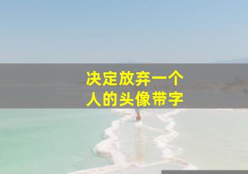 决定放弃一个人的头像带字