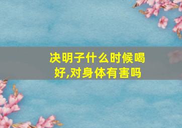 决明子什么时候喝好,对身体有害吗