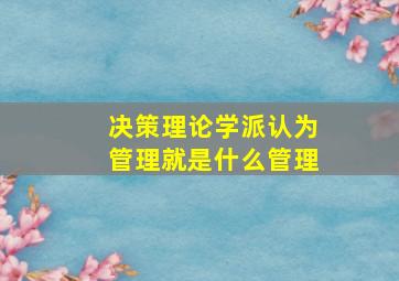 决策理论学派认为管理就是什么管理