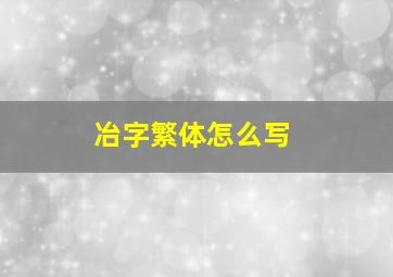 冶字繁体怎么写