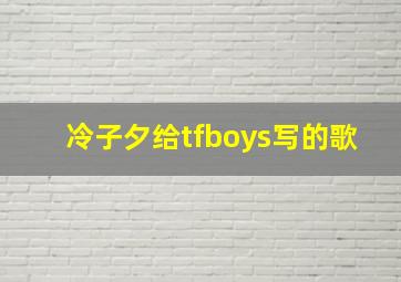 冷子夕给tfboys写的歌