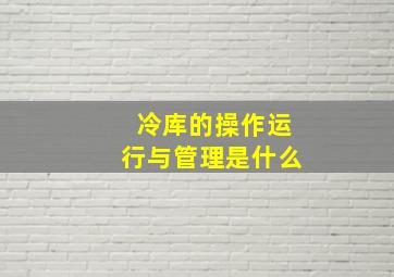 冷库的操作运行与管理是什么