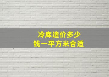 冷库造价多少钱一平方米合适