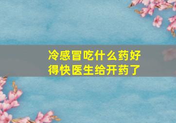 冷感冒吃什么药好得快医生给开药了