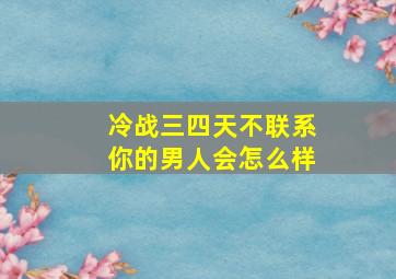 冷战三四天不联系你的男人会怎么样