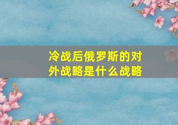 冷战后俄罗斯的对外战略是什么战略