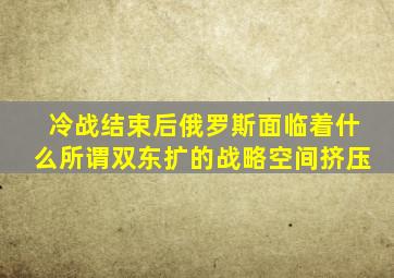 冷战结束后俄罗斯面临着什么所谓双东扩的战略空间挤压