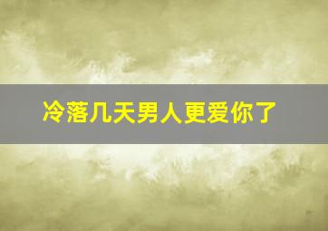 冷落几天男人更爱你了