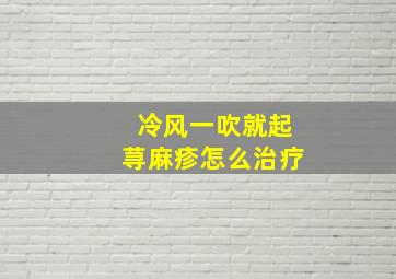 冷风一吹就起荨麻疹怎么治疗