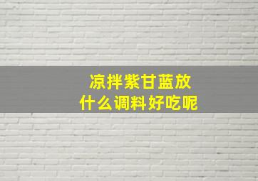 凉拌紫甘蓝放什么调料好吃呢