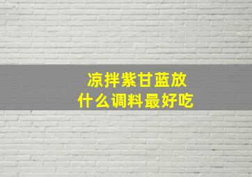 凉拌紫甘蓝放什么调料最好吃