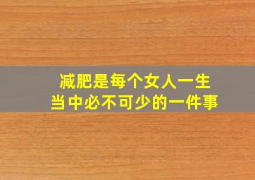 减肥是每个女人一生当中必不可少的一件事