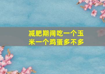 减肥期间吃一个玉米一个鸡蛋多不多