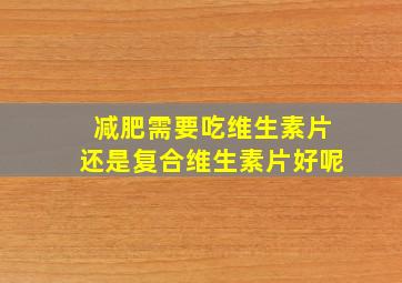 减肥需要吃维生素片还是复合维生素片好呢