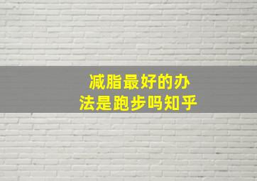 减脂最好的办法是跑步吗知乎