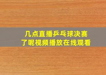 几点直播乒乓球决赛了呢视频播放在线观看