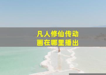 凡人修仙传动画在哪里播出