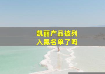 凯丽产品被列入黑名单了吗