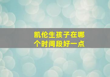 凯伦生孩子在哪个时间段好一点