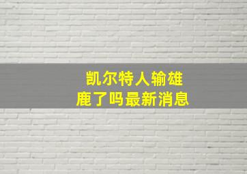 凯尔特人输雄鹿了吗最新消息