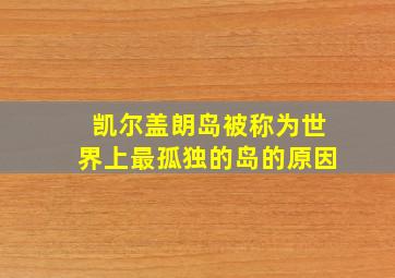 凯尔盖朗岛被称为世界上最孤独的岛的原因