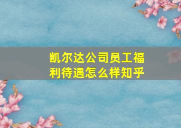 凯尔达公司员工福利待遇怎么样知乎