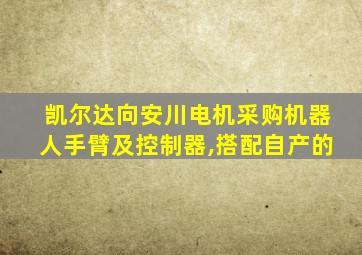 凯尔达向安川电机采购机器人手臂及控制器,搭配自产的