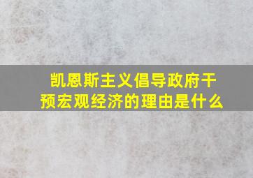 凯恩斯主义倡导政府干预宏观经济的理由是什么