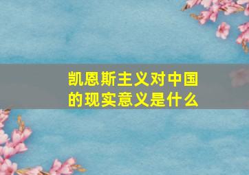 凯恩斯主义对中国的现实意义是什么