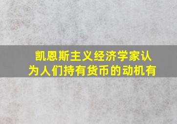 凯恩斯主义经济学家认为人们持有货币的动机有