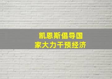 凯恩斯倡导国家大力干预经济