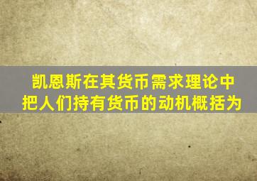 凯恩斯在其货币需求理论中把人们持有货币的动机概括为