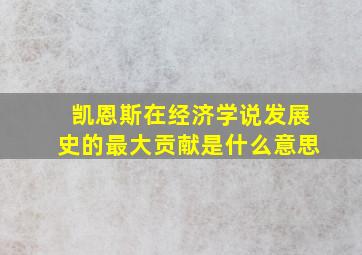 凯恩斯在经济学说发展史的最大贡献是什么意思