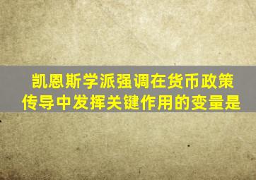 凯恩斯学派强调在货币政策传导中发挥关键作用的变量是