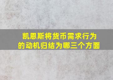 凯恩斯将货币需求行为的动机归结为哪三个方面