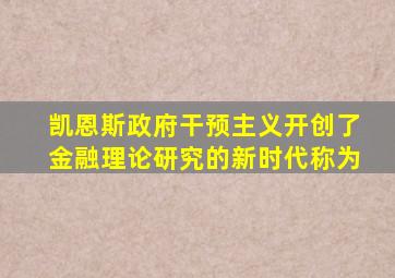 凯恩斯政府干预主义开创了金融理论研究的新时代称为