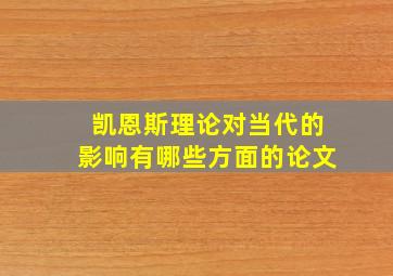 凯恩斯理论对当代的影响有哪些方面的论文