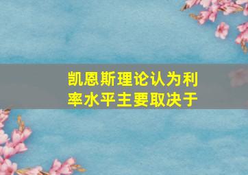 凯恩斯理论认为利率水平主要取决于