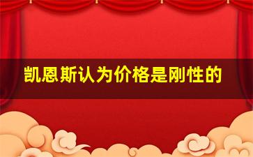 凯恩斯认为价格是刚性的