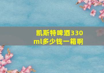 凯斯特啤酒330ml多少钱一箱啊