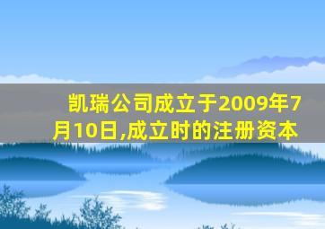 凯瑞公司成立于2009年7月10日,成立时的注册资本