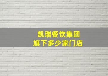 凯瑞餐饮集团旗下多少家门店