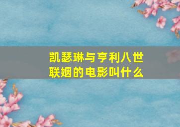 凯瑟琳与亨利八世联姻的电影叫什么