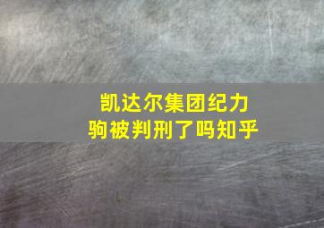 凯达尔集团纪力驹被判刑了吗知乎